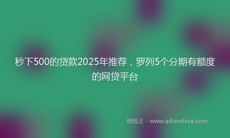 秒下500的贷款2025年推荐，罗列5个分期有额度的网贷平台