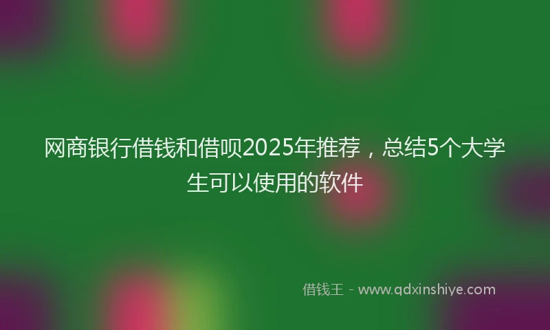 网商银行借钱和借呗2025年推荐，总结5个大学生可以使用的软件