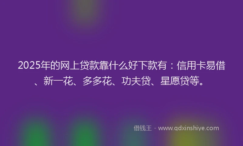 2025年的网上贷款靠什么好下款有：信用卡易借、新一花、多多花、功夫贷、星愿贷等。
