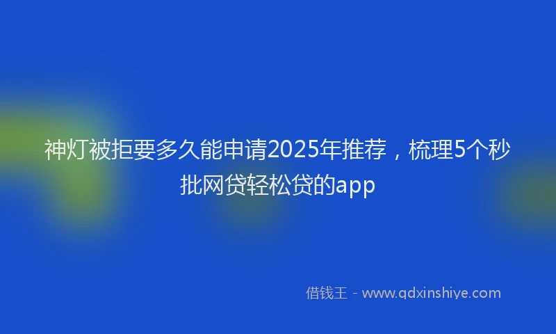 神灯被拒要多久能申请2025年推荐，梳理5个秒批网贷轻松贷的app
