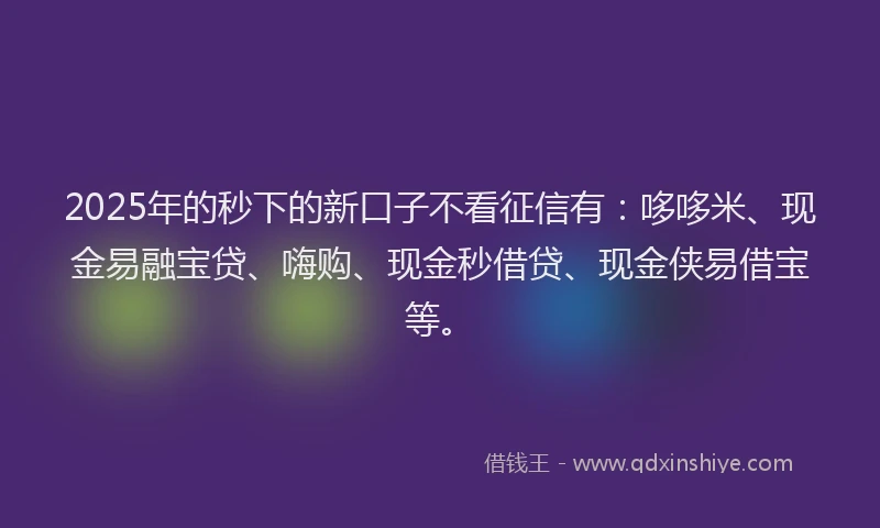 2025年的秒下的新口子不看征信有：哆哆米、现金易融宝贷、嗨购、现金秒借贷、现金侠易借宝等。