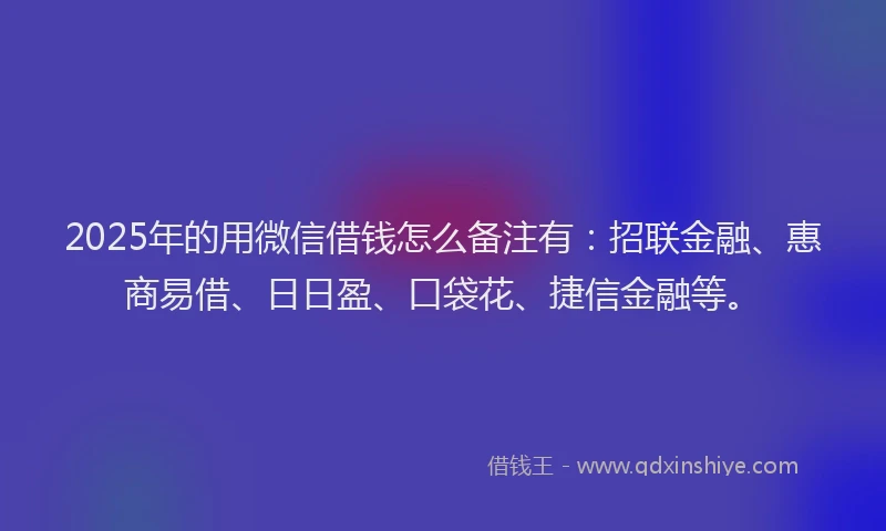 2025年的用微信借钱怎么备注有：招联金融、惠商易借、日日盈、口袋花、捷信金融等。