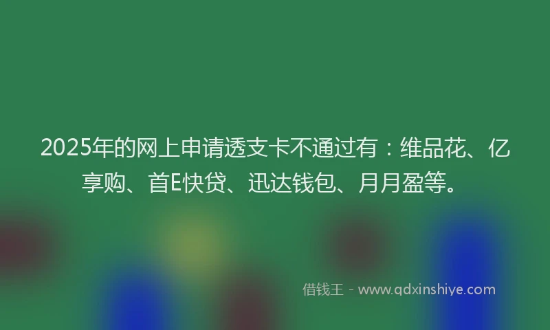 2025年的网上申请透支卡不通过有：维品花、亿享购、首E快贷、迅达钱包、月月盈等。