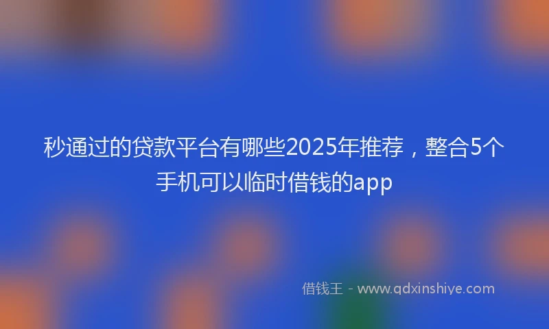 秒通过的贷款平台有哪些2025年推荐，整合5个手机可以临时借钱的app