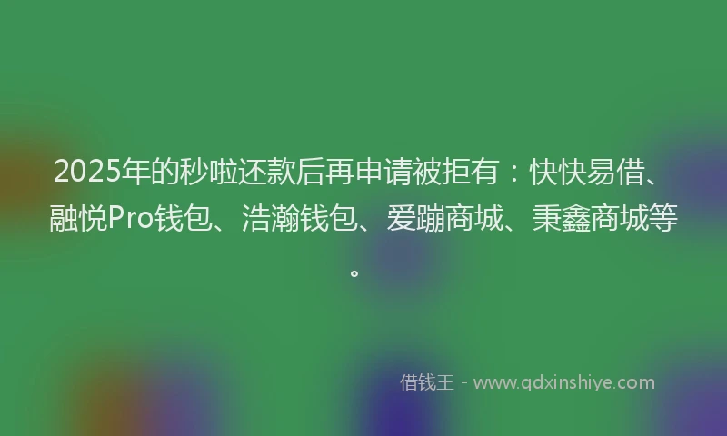 2025年的秒啦还款后再申请被拒有：快快易借、融悦Pro钱包、浩瀚钱包、爱蹦商城、秉鑫商城等。
