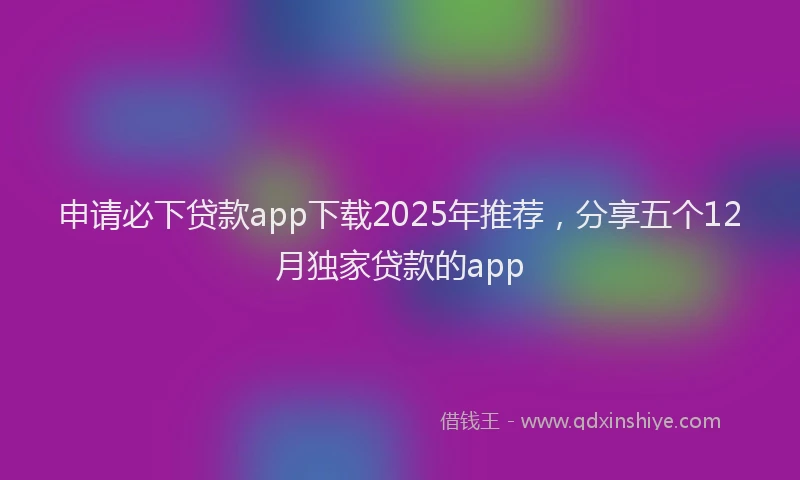 申请必下贷款app下载2025年推荐，分享五个12月独家贷款的app