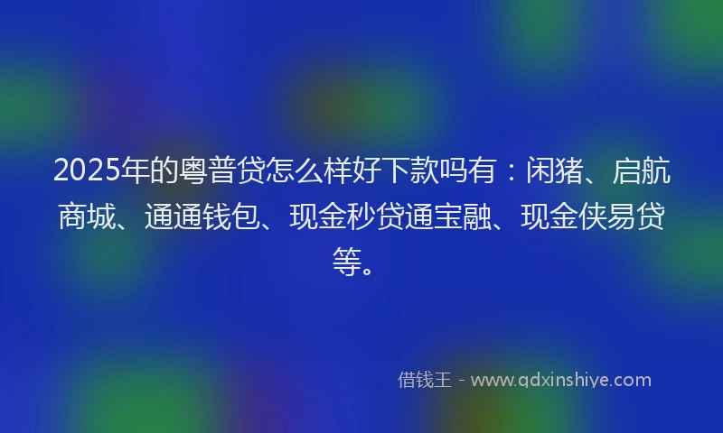 2025年的粤普贷怎么样好下款吗有：闲猪、启航商城、通通钱包、现金秒贷通宝融、现金侠易贷等。