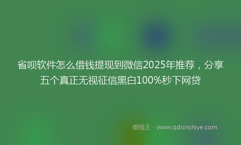 省呗软件怎么借钱提现到微信2025年推荐，分享五个真正无视征信黑白100%秒下网贷