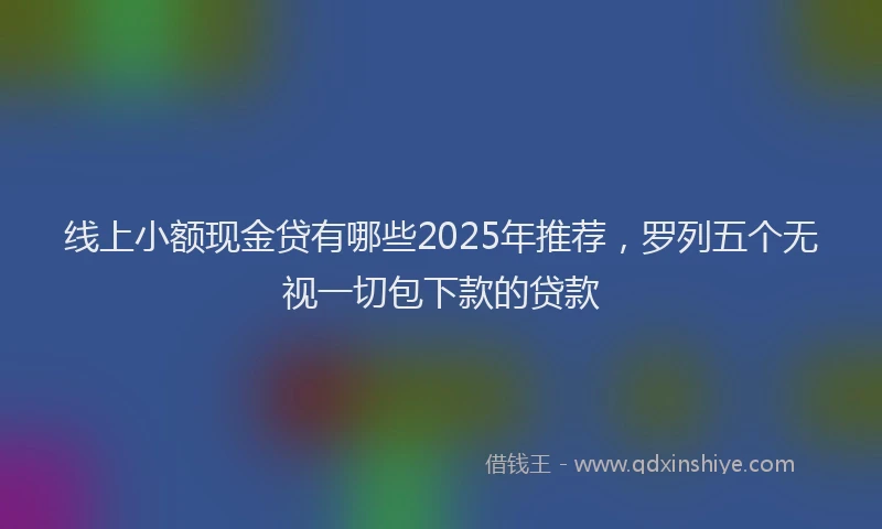 线上小额现金贷有哪些2025年推荐，罗列五个无视一切包下款的贷款