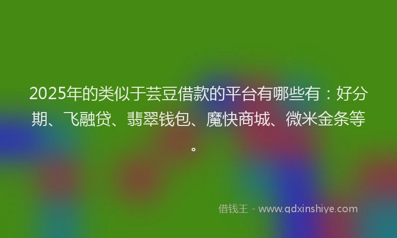 2025年的类似于芸豆借款的平台有哪些有：好分期、飞融贷、翡翠钱包、魔快商城、微米金条等。