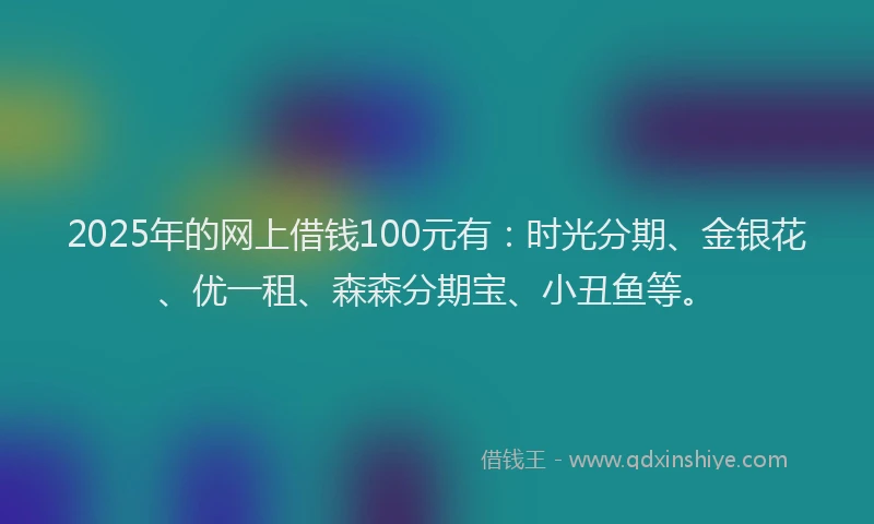 2025年的网上借钱100元有：时光分期、金银花、优一租、森森分期宝、小丑鱼等。