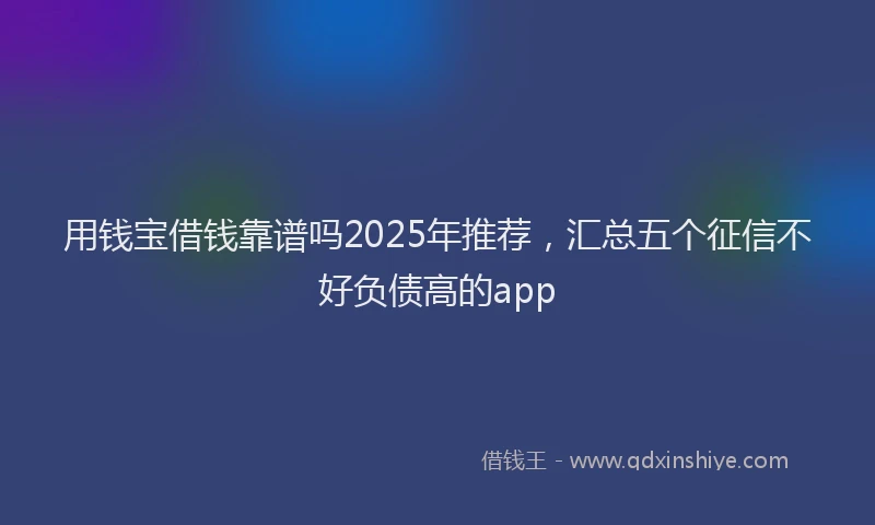 用钱宝借钱靠谱吗2025年推荐，汇总五个征信不好负债高的app