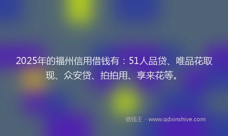 2025年的福州信用借钱有：51人品贷、唯品花取现、众安贷、拍拍用、享来花等。