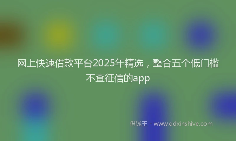 网上快速借款平台2025年精选，整合五个低门槛不查征信的app