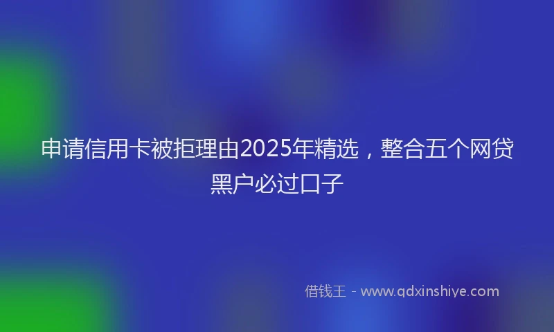 申请信用卡被拒理由2025年精选，整合五个网贷黑户必过口子