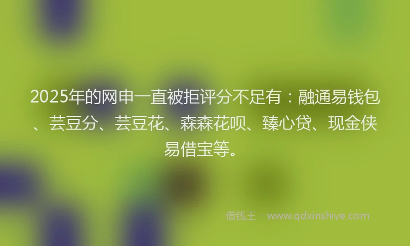 2025年的网申一直被拒评分不足有：融通易钱包、芸豆分、芸豆花、森森花呗、臻心贷、现金侠易借宝等。
