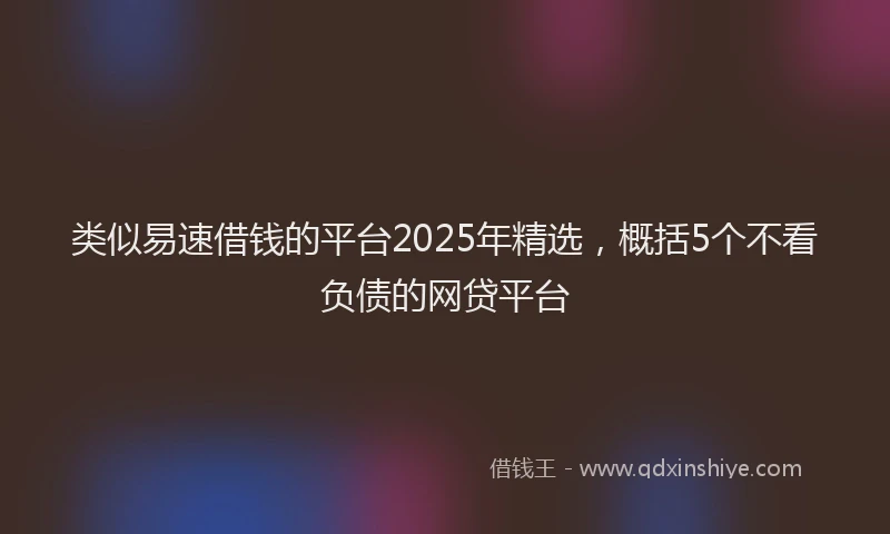 类似易速借钱的平台2025年精选，概括5个不看负债的网贷平台