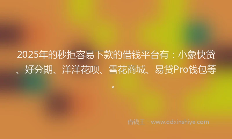 2025年的秒拒容易下款的借钱平台有：小象快贷、好分期、洋洋花呗、雪花商城、易贷Pro钱包等。