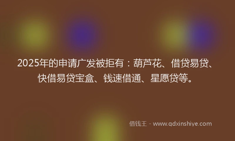2025年的申请广发被拒有：葫芦花、借贷易贷、快借易贷宝盒、钱速借通、星愿贷等。