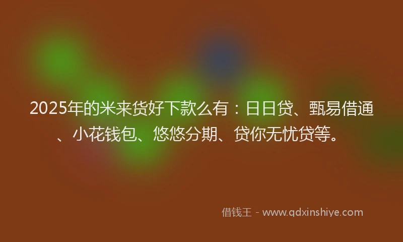 2025年的米来货好下款么有：日日贷、甄易借通、小花钱包、悠悠分期、贷你无忧贷等。