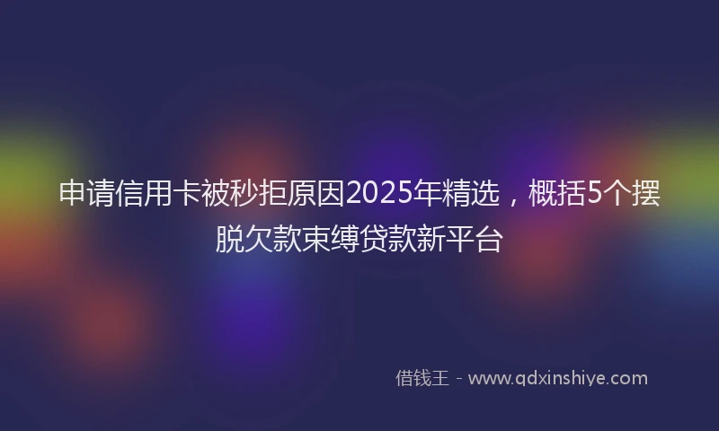 申请信用卡被秒拒原因2025年精选，概括5个摆脱欠款束缚贷款新平台