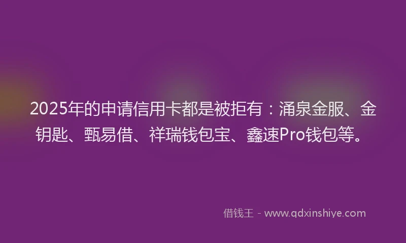 2025年的申请信用卡都是被拒有：涌泉金服、金钥匙、甄易借、祥瑞钱包宝、鑫速Pro钱包等。