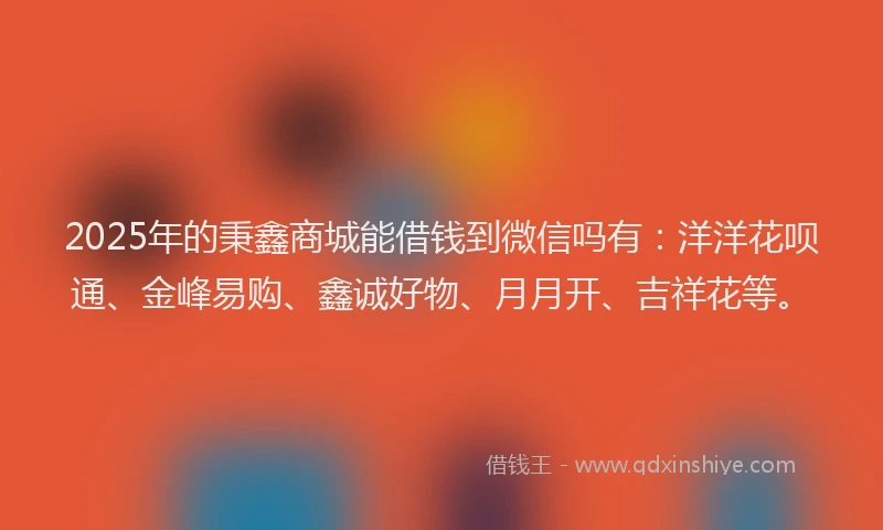 2025年的秉鑫商城能借钱到微信吗有：洋洋花呗通、金峰易购、鑫诚好物、月月开、吉祥花等。