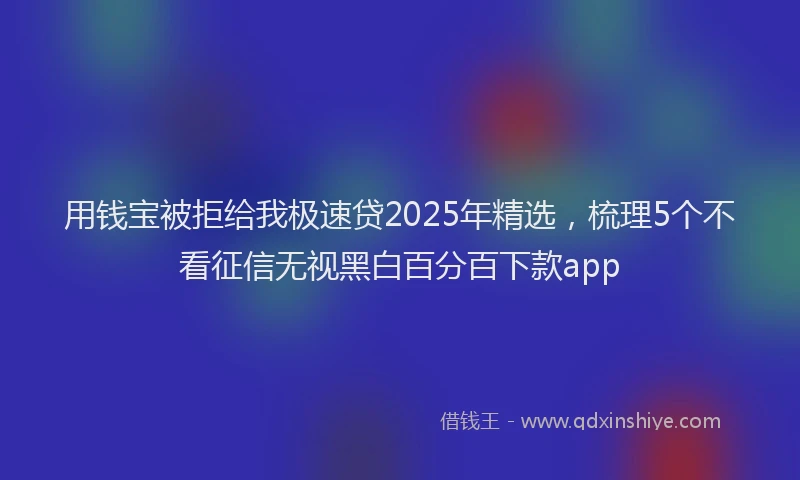 用钱宝被拒给我极速贷2025年精选，梳理5个不看征信无视黑白百分百下款app