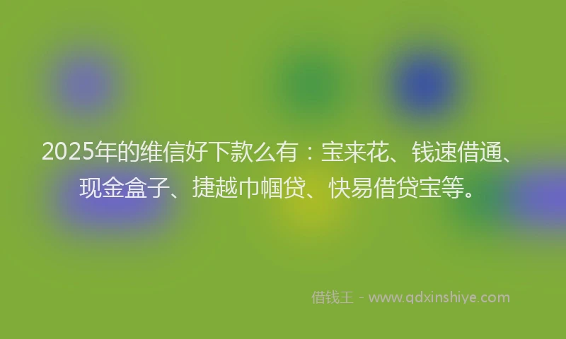 2025年的维信好下款么有：宝来花、钱速借通、现金盒子、捷越巾帼贷、快易借贷宝等。