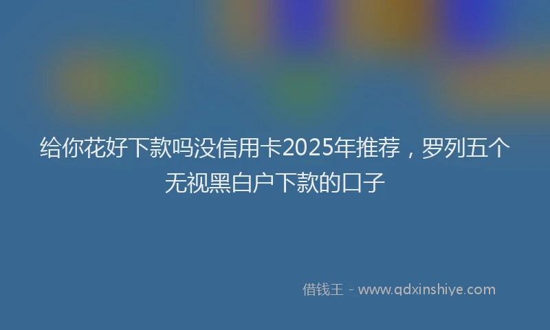 给你花好下款吗没信用卡2025年推荐，罗列五个无视黑白户下款的口子