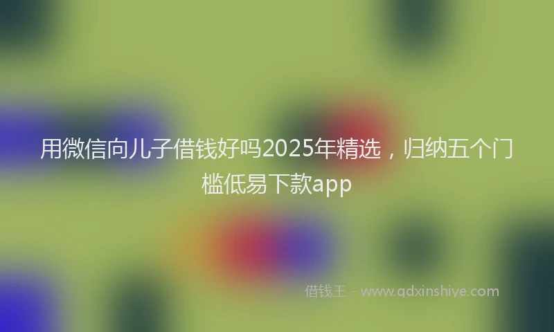 用微信向儿子借钱好吗2025年精选，归纳五个门槛低易下款app