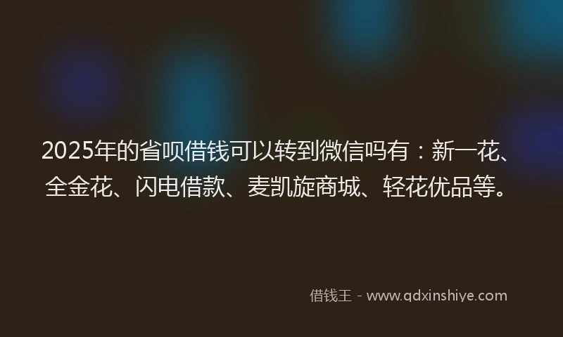 2025年的省呗借钱可以转到微信吗有：新一花、全金花、闪电借款、麦凯旋商城、轻花优品等。