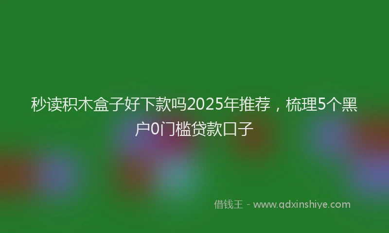 秒读积木盒子好下款吗2025年推荐，梳理5个黑户0门槛贷款口子