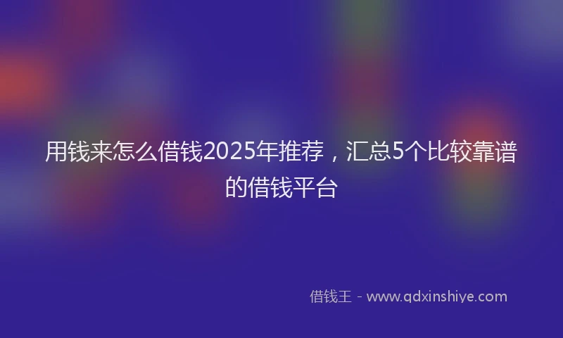 用钱来怎么借钱2025年推荐，汇总5个比较靠谱的借钱平台