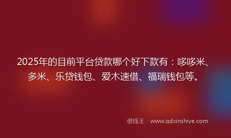 2025年的目前平台贷款哪个好下款有：哆哆米、多米、乐贷钱包、爱木速借、福瑞钱包等。