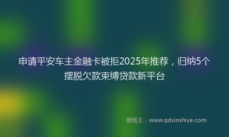 申请平安车主金融卡被拒2025年推荐，归纳5个摆脱欠款束缚贷款新平台