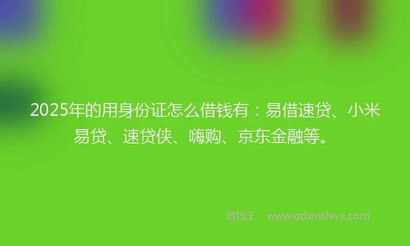 2025年的用身份证怎么借钱有：易借速贷、小米易贷、速贷侠、嗨购、京东金融等。