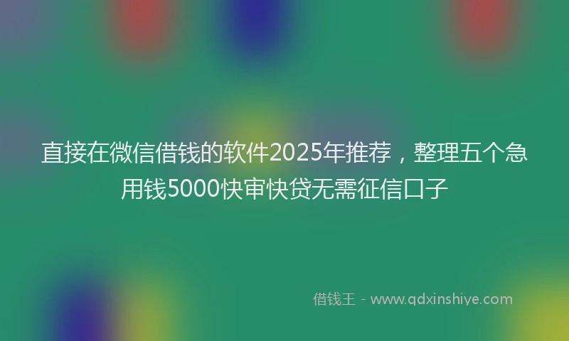 直接在微信借钱的软件2025年推荐，整理五个急用钱5000快审快贷无需征信口子