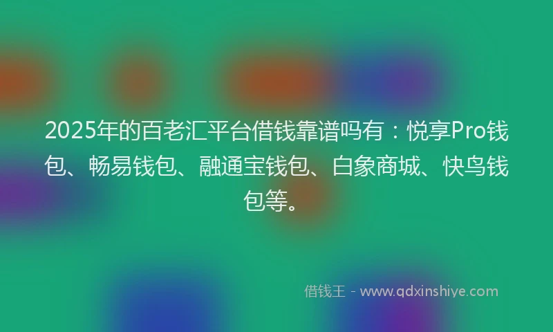 2025年的百老汇平台借钱靠谱吗有：悦享Pro钱包、畅易钱包、融通宝钱包、白象商城、快鸟钱包等。