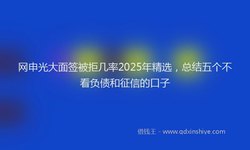 网申光大面签被拒几率2025年精选，总结五个不看负债和征信的口子