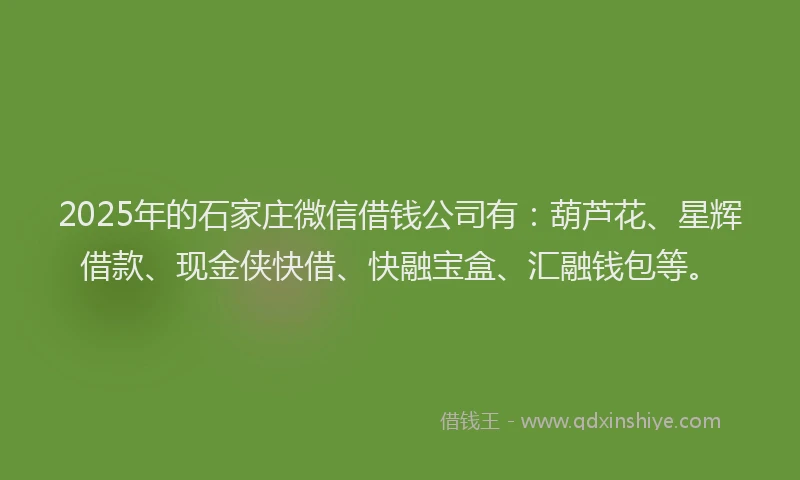 2025年的石家庄微信借钱公司有：葫芦花、星辉借款、现金侠快借、快融宝盒、汇融钱包等。