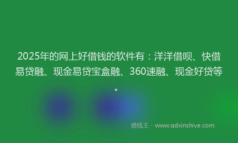 2025年的网上好借钱的软件有：洋洋借呗、快借易贷融、现金易贷宝盒融、360速融、现金好贷等。
