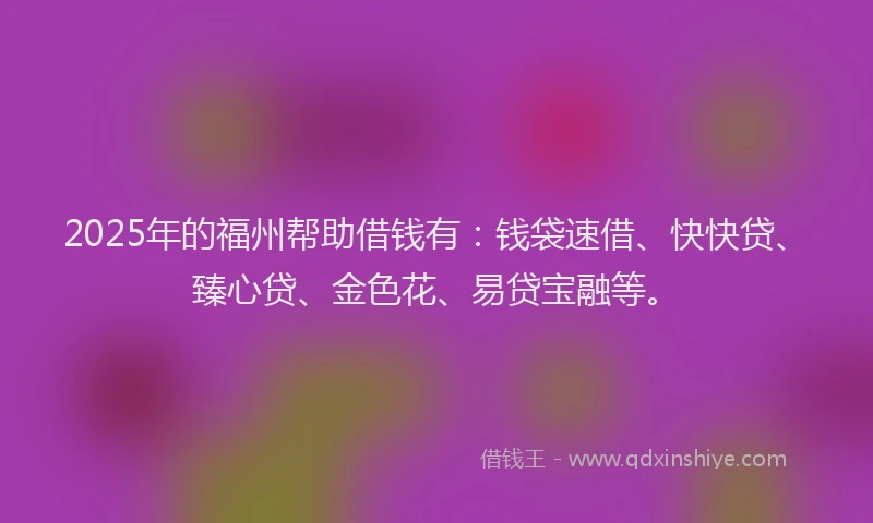 2025年的福州帮助借钱有：钱袋速借、快快贷、臻心贷、金色花、易贷宝融等。