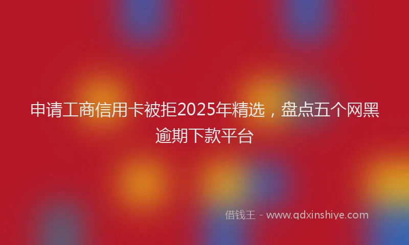 申请工商信用卡被拒2025年精选，盘点五个网黑逾期下款平台