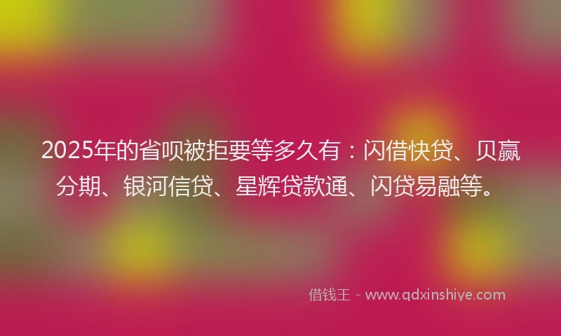 2025年的省呗被拒要等多久有：闪借快贷、贝赢分期、银河信贷、星辉贷款通、闪贷易融等。