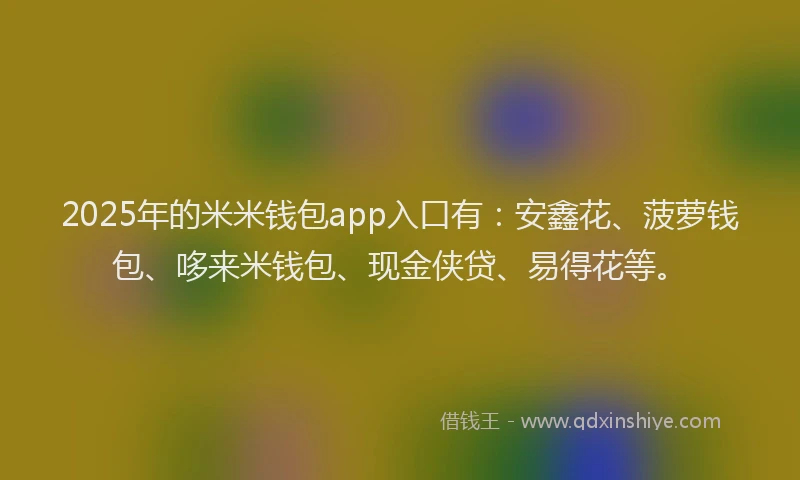 2025年的米米钱包app入口有：安鑫花、菠萝钱包、哆来米钱包、现金侠贷、易得花等。