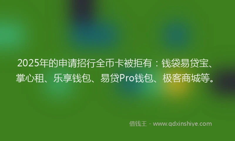 2025年的申请招行全币卡被拒有：钱袋易贷宝、掌心租、乐享钱包、易贷Pro钱包、极客商城等。