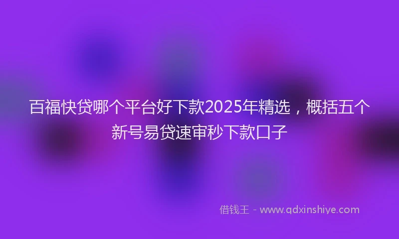 百福快贷哪个平台好下款2025年精选，概括五个新号易贷速审秒下款口子