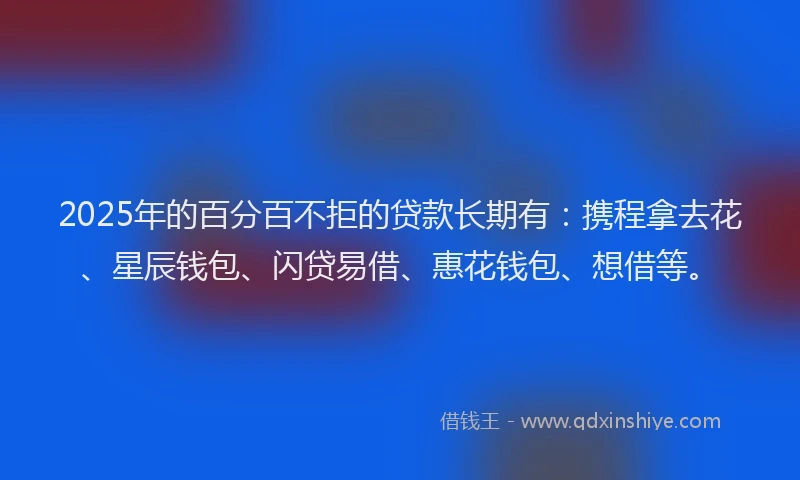 2025年的百分百不拒的贷款长期有：携程拿去花、星辰钱包、闪贷易借、惠花钱包、想借等。