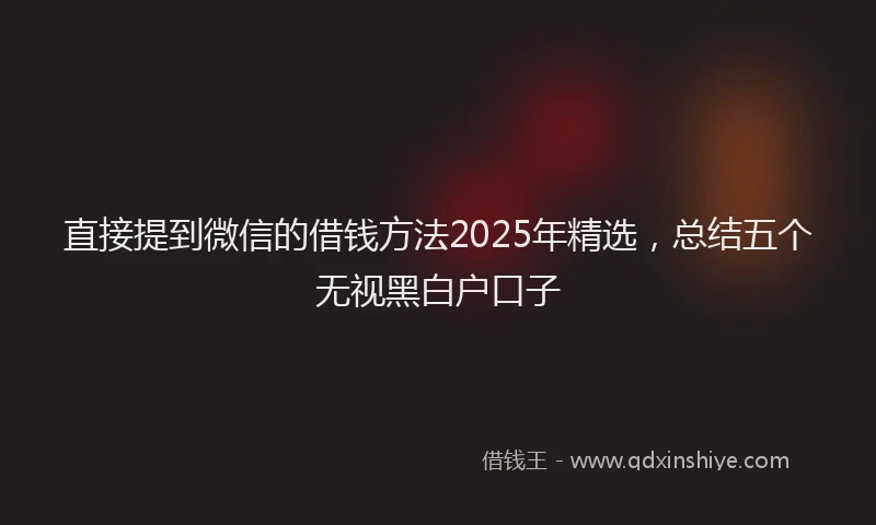 直接提到微信的借钱方法2025年精选，总结五个无视黑白户口子